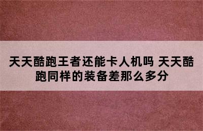 天天酷跑王者还能卡人机吗 天天酷跑同样的装备差那么多分